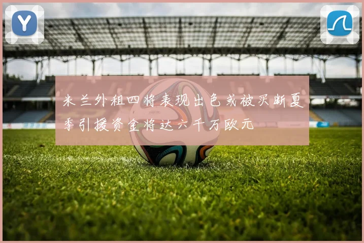 米兰外租四将表现出色或被买断夏季引援资金将达六千万欧元