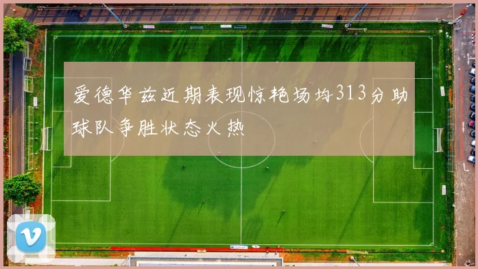 爱德华兹近期表现惊艳场均313分助球队争胜状态火热