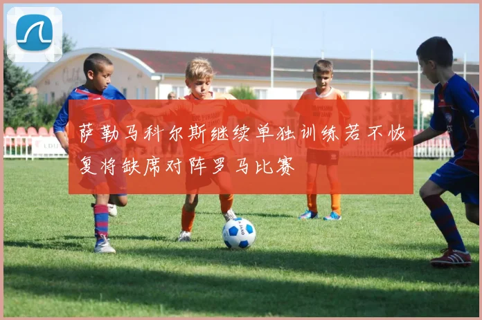 萨勒马科尔斯继续单独训练若不恢复将缺席对阵罗马比赛