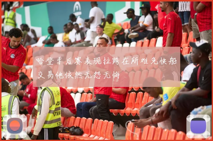 哈登季后赛表现拉跨在所难免快船交易他依然无怨无悔