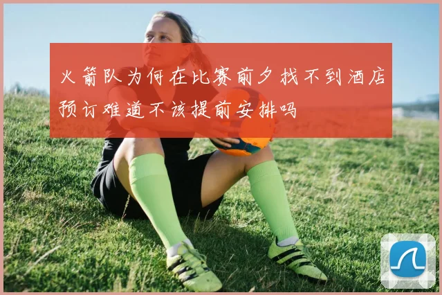 火箭队为何在比赛前夕找不到酒店预订难道不该提前安排吗