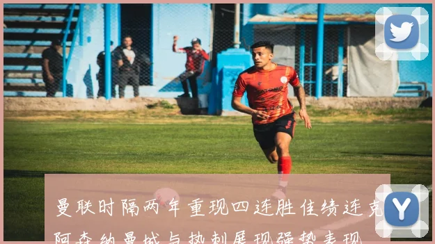 曼联时隔两年重现四连胜佳绩连克阿森纳曼城与热刺展现强势表现