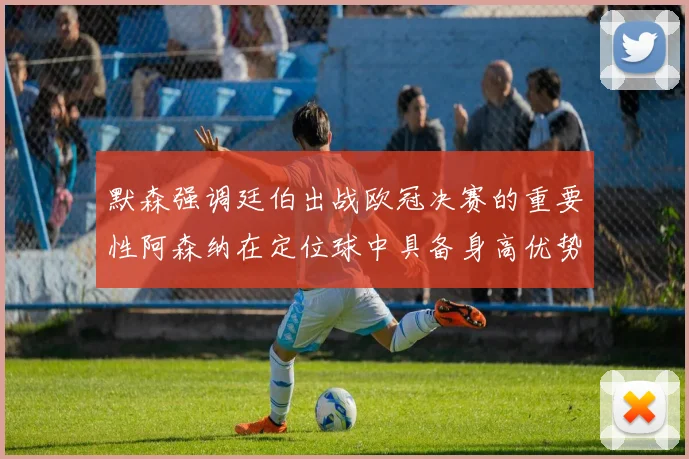 默森强调廷伯出战欧冠决赛的重要性阿森纳在定位球中具备身高优势