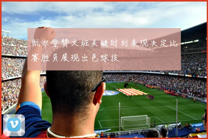 凯尔登赞文班关键时刻表现决定比赛胜负展现出色球技