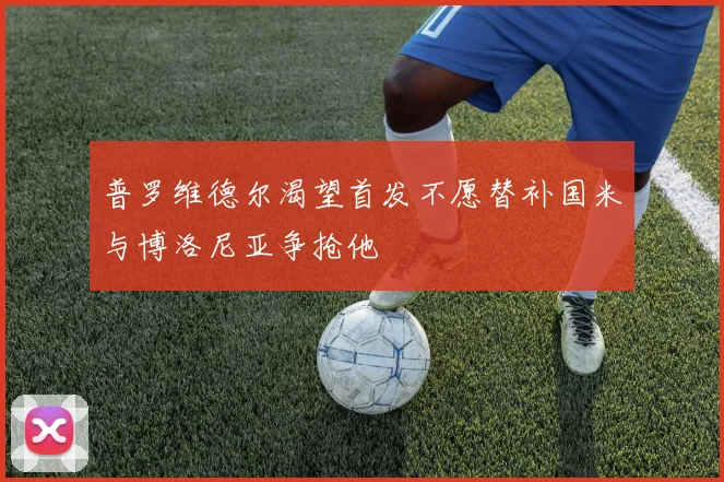 普罗维德尔渴望首发不愿替补国米与博洛尼亚争抢他
