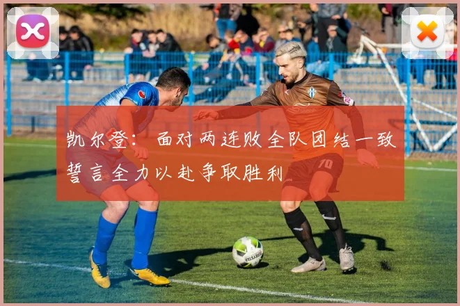 凯尔登：面对两连败全队团结一致誓言全力以赴争取胜利