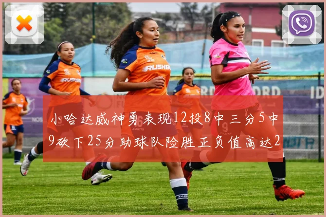 小哈达威神勇表现12投8中三分5中9砍下25分助球队险胜正负值高达27