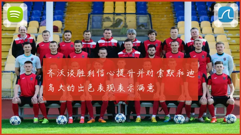 齐沃谈胜利信心提升并对索默和迪乌夫的出色表现表示满意