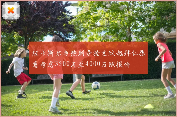 纽卡斯尔与热刺争抢金玟哉拜仁愿意考虑3500万至4000万欧报价