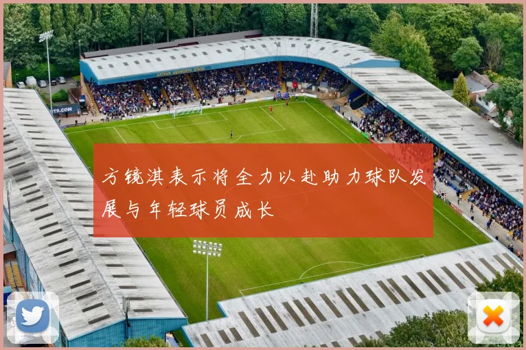 方镜淇表示将全力以赴助力球队发展与年轻球员成长