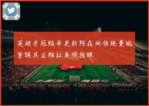 英超夺冠赔率更新阿森纳领跑曼城紧随其后维拉表现抢眼