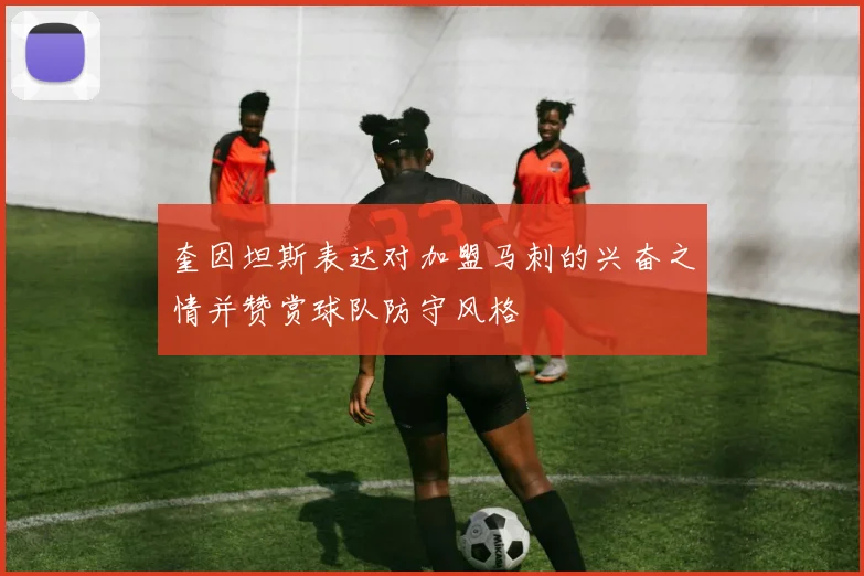 奎因坦斯表达对加盟马刺的兴奋之情并赞赏球队防守风格