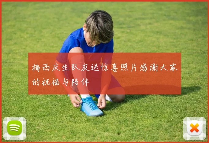 梅西庆生队友送惊喜照片感谢大家的祝福与陪伴