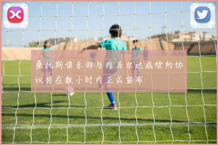 桑托斯俱乐部与内马尔达成续约协议将在数小时内正式宣布