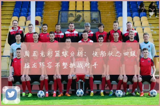 周五竞彩篮球分析：快船状态回暖猛龙阵容不整挑战对手