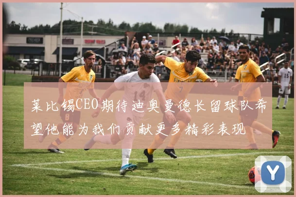 莱比锡CEO期待迪奥曼德长留球队希望他能为我们贡献更多精彩表现