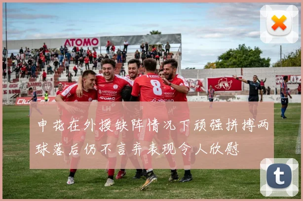 申花在外援缺阵情况下顽强拼搏两球落后仍不言弃表现令人欣慰